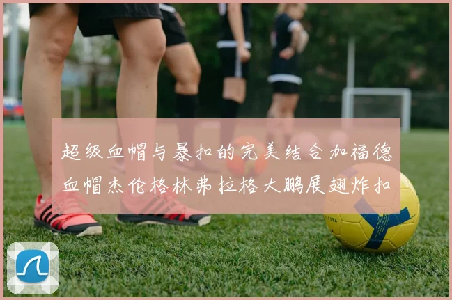 超级血帽与暴扣的完美结合加福德血帽杰伦格林弗拉格大鹏展翅炸扣精彩瞬间