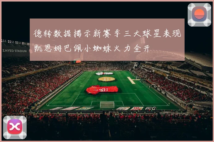 德转数据揭示新赛季三大球星表现凯恩姆巴佩小蜘蛛火力全开