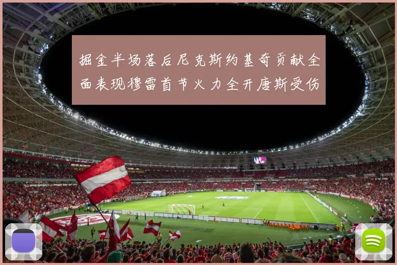 掘金半场落后尼克斯约基奇贡献全面表现穆雷首节火力全开唐斯受伤拼搏不止