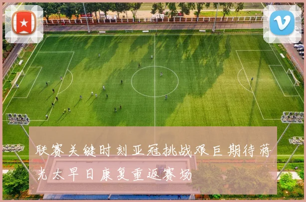 联赛关键时刻亚冠挑战艰巨期待蒋光太早日康复重返赛场
