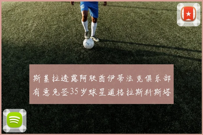 斯基拉透露阿联酋伊蒂法克俱乐部有意免签35岁球星道格拉斯科斯塔