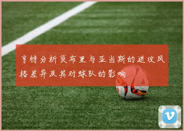 亨特分析莫布里与亚当斯的进攻风格差异及其对球队的影响