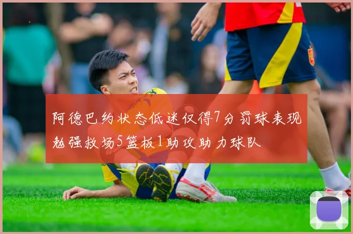 阿德巴约状态低迷仅得7分罚球表现勉强救场5篮板1助攻助力球队