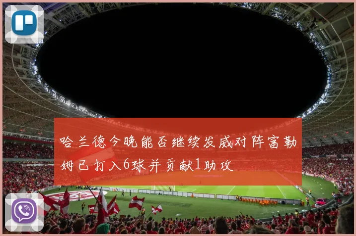 哈兰德今晚能否继续发威对阵富勒姆已打入6球并贡献1助攻