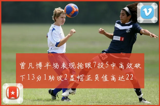 曾凡博半场表现抢眼7投5中高效砍下13分1助攻2盖帽正负值高达22