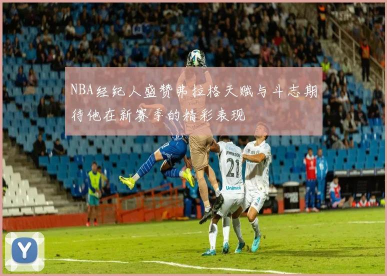 NBA经纪人盛赞弗拉格天赋与斗志期待他在新赛季的精彩表现