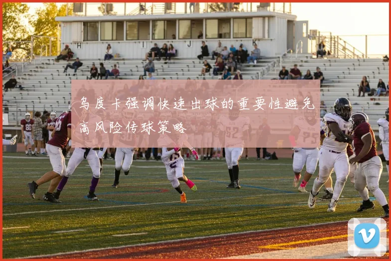 乌度卡强调快速出球的重要性避免高风险传球策略