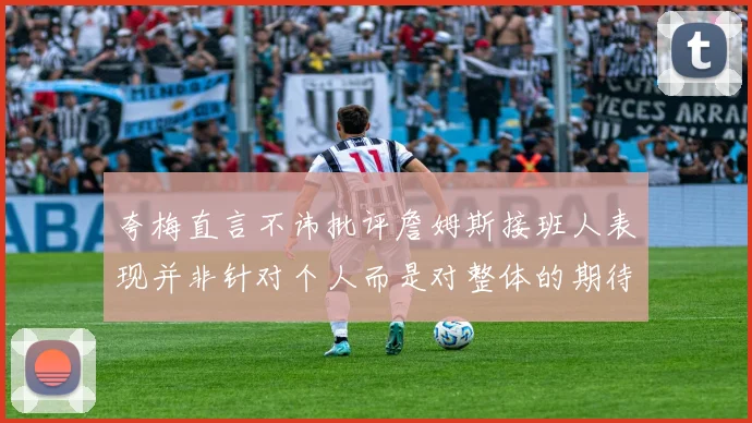 夸梅直言不讳批评詹姆斯接班人表现并非针对个人而是对整体的期待