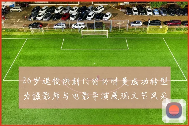 26岁退役热刺门将怀特曼成功转型为摄影师与电影导演展现文艺风采