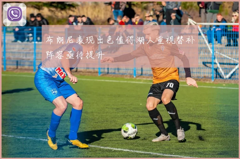 布朗尼表现出色值得湖人重视替补阵容亟待提升