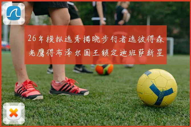 26年模拟选秀揭晓步行者选彼得森老鹰得布泽尔国王锁定迪班萨新星