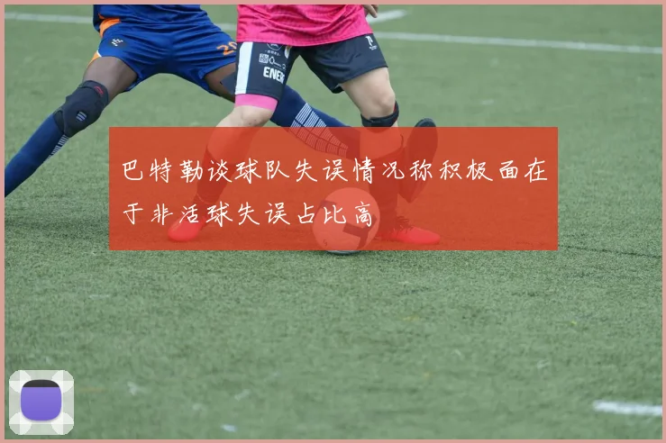 巴特勒谈球队失误情况称积极面在于非活球失误占比高