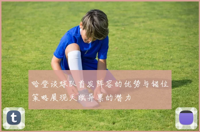 哈登谈球队首发阵容的优势与错位策略展现天赋异禀的潜力
