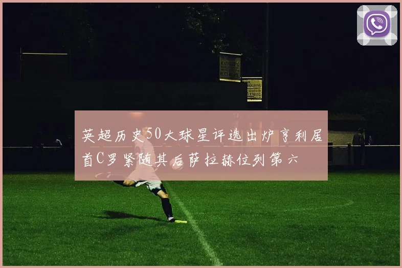 英超历史50大球星评选出炉亨利居首C罗紧随其后萨拉赫位列第六