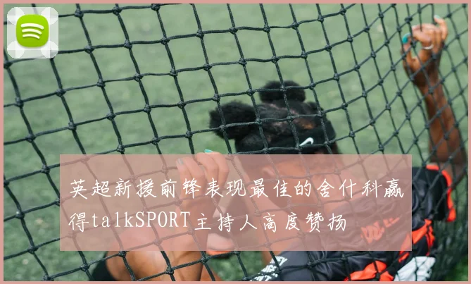 英超新援前锋表现最佳的舍什科赢得talkSPORT主持人高度赞扬