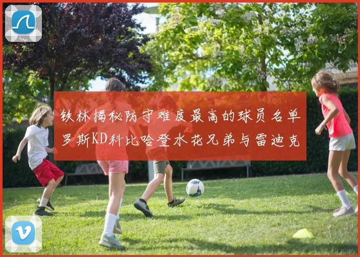 铁林揭秘防守难度最高的球员名单罗斯KD科比哈登水花兄弟与雷迪克