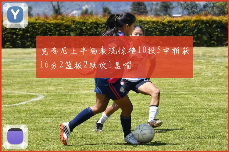 克洛尼上半场表现惊艳10投5中斩获16分2篮板2助攻1盖帽