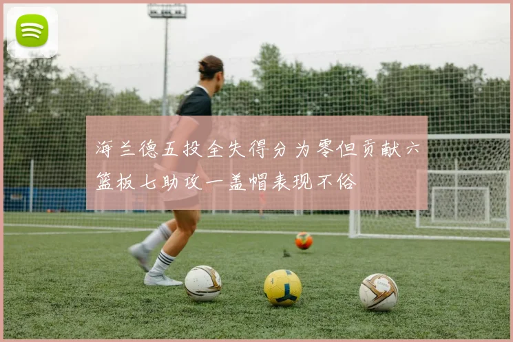 海兰德五投全失得分为零但贡献六篮板七助攻一盖帽表现不俗
